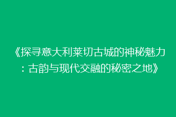 《探寻意大利莱切古城的神秘魅力:古韵与现代交融的秘密之地》