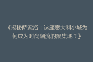 《揭秘萨索洛：这座意大利小城为何成为时尚潮流的聚集地？》