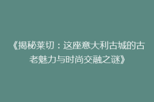 《揭秘莱切：这座意大利古城的古老魅力与时尚交融之谜》