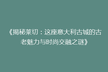 《揭秘莱切：这座意大利古城的古老魅力与时尚交融之谜》