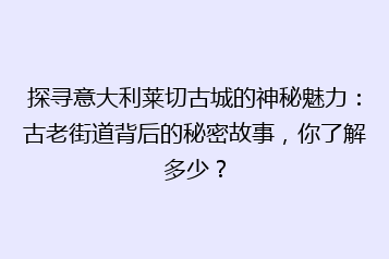 探寻意大利莱切古城的神秘魅力:古老街道背后的秘密故事,你了解多少?