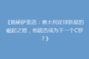 《揭秘萨索洛：意大利足球新星的崛起之路，他能否成为下一个C罗？》