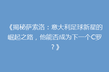 《揭秘萨索洛:意大利足球新星的崛起之路,他能否成为下一个C罗?》