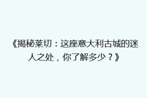 《揭秘莱切：这座意大利古城的迷人之处，你了解多少？》