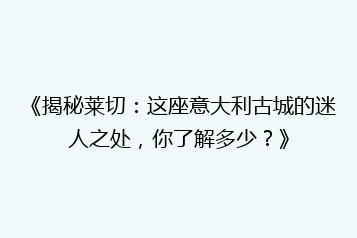 《揭秘莱切:这座意大利古城的迷人之处,你了解多少?》