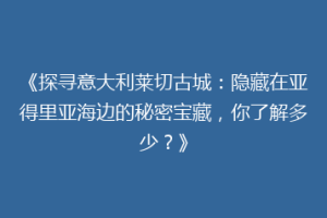 《探寻意大利莱切古城：隐藏在亚得里亚海边的秘密宝藏，你了解多少？》