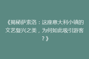 《揭秘萨索洛：这座意大利小镇的文艺复兴之美，为何如此吸引游客？》