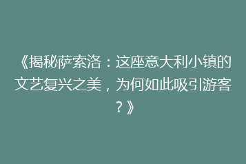 《揭秘萨索洛:这座意大利小镇的文艺复兴之美,为何如此吸引游客?》