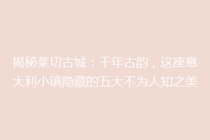 揭秘莱切古城：千年古韵，这座意大利小镇隐藏的五大不为人知之美