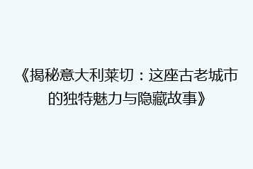 《揭秘意大利莱切:这座古老城市的独特魅力与隐藏故事》