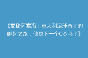 《揭秘萨索洛：意大利足球奇才的崛起之路，他是下一个C罗吗？》
