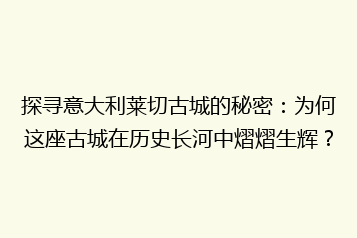 探寻意大利莱切古城的秘密:为何这座古城在历史长河中熠熠生辉?