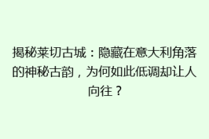 揭秘莱切古城：隐藏在意大利角落的神秘古韵，为何如此低调却让人向往？