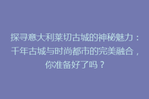 探寻意大利莱切古城的神秘魅力：千年古城与时尚都市的完美融合，你准备好了吗？
