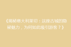 《揭秘意大利莱切：这座古城的隐秘魅力，为何如此吸引游客？》