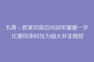 孔蒂：胜莱切是迈向冠军重要一步 比赛结束时压力很大并非愤怒