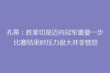 孔蒂:胜莱切是迈向冠军重要一步 比赛结束时压力很大并非愤怒