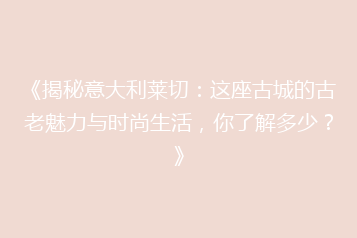 《揭秘意大利莱切:这座古城的古老魅力与时尚生活,你了解多少?》