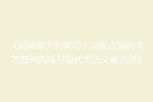《揭秘意大利莱切：这座古城的文艺复兴韵味与现代生活交融之谜》