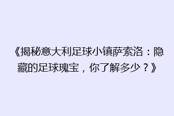 《揭秘意大利足球小镇萨索洛:隐藏的足球瑰宝,你了解多少?》