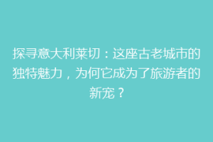 探寻意大利莱切：这座古老城市的独特魅力，为何它成为了旅游者的新宠？