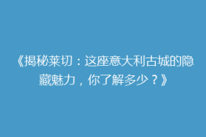 《揭秘莱切：这座意大利古城的隐藏魅力，你了解多少？》