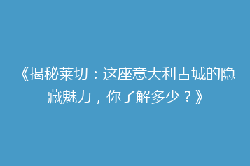 《揭秘莱切:这座意大利古城的隐藏魅力,你了解多少?》