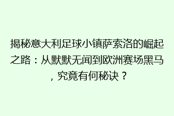 揭秘意大利足球小镇萨索洛的崛起之路:从默默无闻到欧洲赛场黑马,究竟有何秘诀?