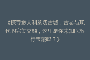 《探寻意大利莱切古城：古老与现代的完美交融，这里是你未知的旅行宝藏吗？》