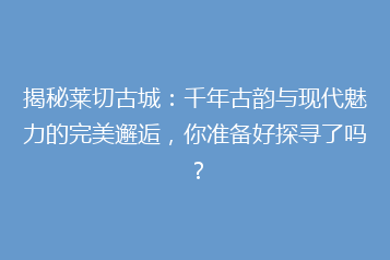 揭秘莱切古城:千年古韵与现代魅力的完美邂逅,你准备好探寻了吗?