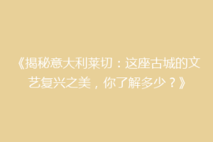 《揭秘意大利莱切：这座古城的文艺复兴之美，你了解多少？》