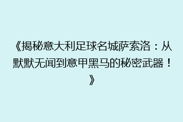 《揭秘意大利足球名城萨索洛:从默默无闻到意甲黑马的秘密武器!》
