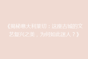 《揭秘意大利莱切：这座古城的文艺复兴之美，为何如此迷人？》