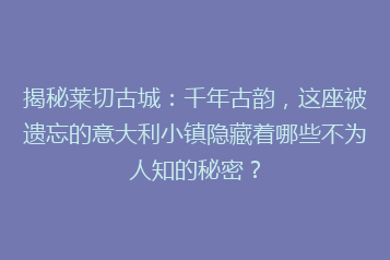揭秘莱切古城:千年古韵,这座被遗忘的意大利小镇隐藏着哪些不为人知的秘密?