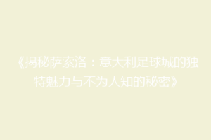 《揭秘萨索洛：意大利足球城的独特魅力与不为人知的秘密》