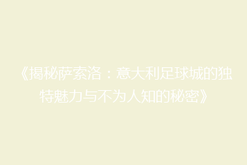 《揭秘萨索洛:意大利足球城的独特魅力与不为人知的秘密》