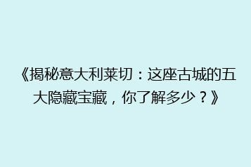《揭秘意大利莱切:这座古城的五大隐藏宝藏,你了解多少?》