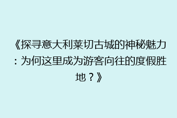 《探寻意大利莱切古城的神秘魅力:为何这里成为游客向往的度假胜地?》
