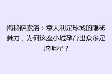 揭秘萨索洛:意大利足球城的隐秘魅力,为何这座小城孕育出众多足球明星?