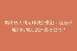 揭秘意大利足球城萨索洛：这座小城如何成为欧洲赛场黑马？