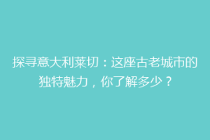 探寻意大利莱切：这座古老城市的独特魅力，你了解多少？