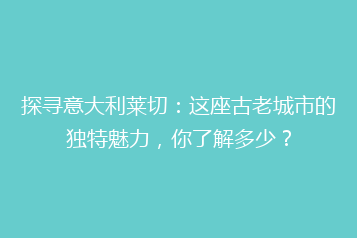 探寻意大利莱切:这座古老城市的独特魅力,你了解多少?