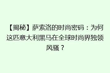 【揭秘】萨索洛的时尚密码:为何这匹意大利黑马在全球时尚界独领风骚?