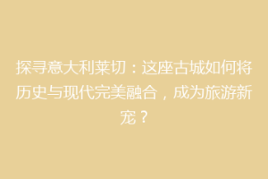 探寻意大利莱切：这座古城如何将历史与现代完美融合，成为旅游新宠？