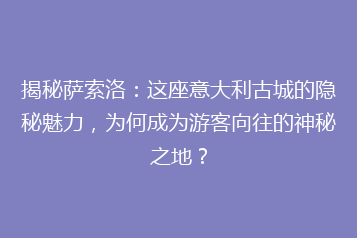 揭秘萨索洛:这座意大利古城的隐秘魅力,为何成为游客向往的神秘之地?