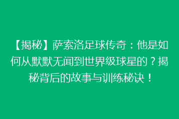 【揭秘】萨索洛足球传奇:他是如何从默默无闻到世界级球星的?揭秘背后的故事与训练秘诀!