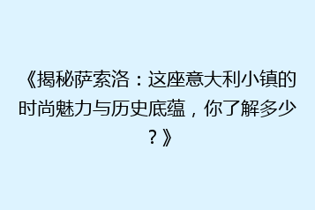 《揭秘萨索洛:这座意大利小镇的时尚魅力与历史底蕴,你了解多少?》