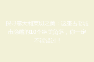 探寻意大利莱切之美：这座古老城市隐藏的10个绝美角落，你一定不能错过！
