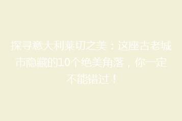 探寻意大利莱切之美:这座古老城市隐藏的10个绝美角落,你一定不能错过!