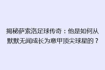 揭秘萨索洛足球传奇:他是如何从默默无闻成长为意甲顶尖球星的?
